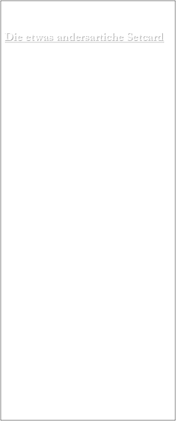 Die etwas andersartiche Setcard

Rufname: Pia-Muriel
Geburtsdatum: ein Tag im Mai 1987
somit Sternzeichen: Stier
Größe: 1,69 m
Konfektionsgröße:    38/40
                                 M
Gewicht: natürlich schwankend
Schuhgröße: eine kleine 39
Frisur: wechselnd, aber momentan in kurzer Länge getragen
Haarfarbe: nicht wechselnd und so braun, dass fast schwarz
Augenfarbe: braun in goldigen bis tief dunklen Nuancen
Hautfarbe: europäisches Rosé mit orientalischem Ocker in blasser Ausführung gehalten
Piercings: zero
Tatto: zero
Besonderheiten, sonstige: weichen Jahr für Jahr dem Alter